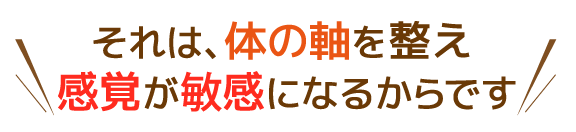 それは、体の軸を整え、感覚は敏感になるからです